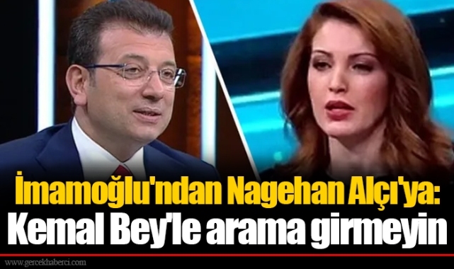 İmamoğlu'ndan Nagehan Alçı'ya: Kemal Bey'le arama girmeyin