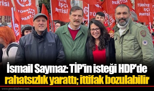 İsmail Saymaz: TİP'in isteği HDP'de rahatsızlık yarattı; ittifak bozulabilir