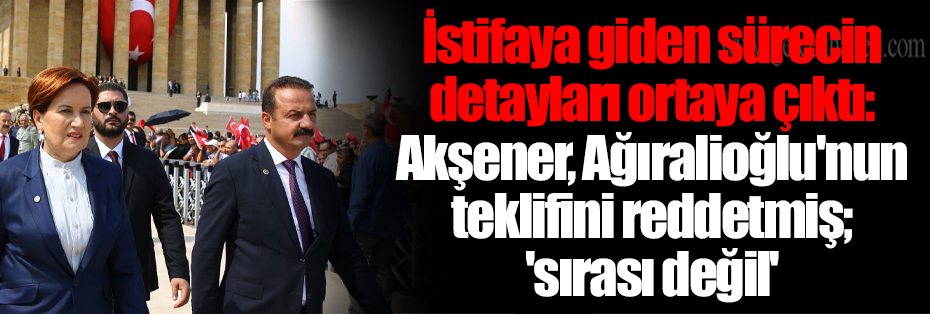 İstifaya giden sürecin detayları ortaya çıktı: Akşener, Ağıralioğlu'nun teklifini reddetmiş; 'sırası değil'