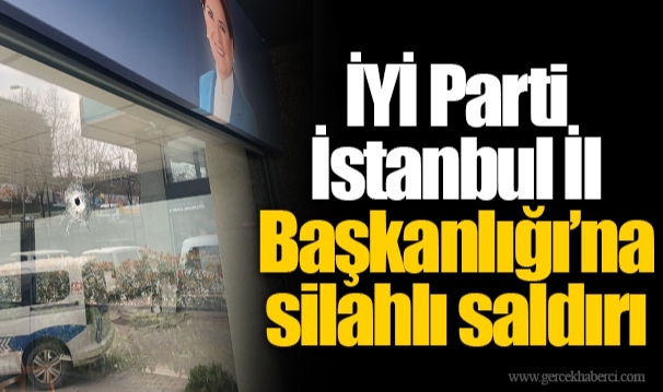 İYİ Parti İstanbul İl Başkanlığı'na silahlı saldırı