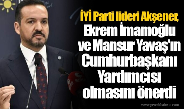 İYİ Parti lideri Akşener, Ekrem İmamoğlu ve Mansur Yavaş'ın Cumhurbaşkanı Yardımcısı olmasını önerdi