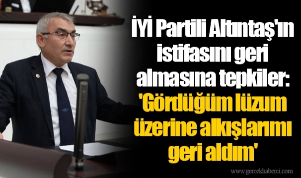 İYİ Partili Altıntaş'ın istifasını geri almasına tepkiler: 'Gördüğüm lüzum üzerine alkışlarımı geri aldım'