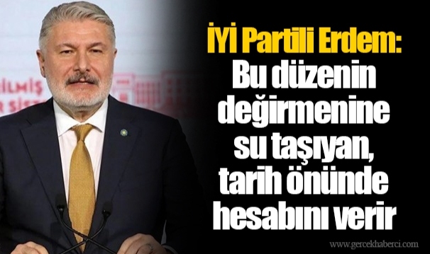 İYİ Partili Erdem: Bu düzenin değirmenine su taşıyan, tarih önünde hesabını verir