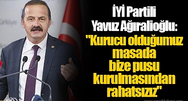 İYİ Partili Yavuz Ağıralioğlu: "Kurucu olduğumuz masada bize pusu kurulmasından rahatsızız"