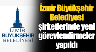 İzmir Büyükşehir Belediyesi şirketlerinde yeni görevlendirmeler yapıldı