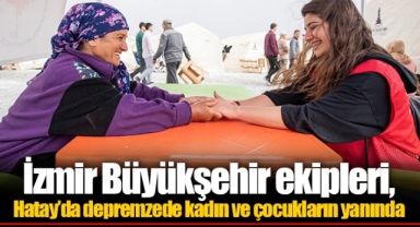 İzmir Büyükşehir ekipleri, Hatay’da depremzede kadın ve çocukların yanında