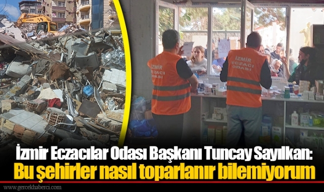 İzmir Eczacılar Odası Başkanı Tuncay Sayılkan: Bu şehirler nasıl toparlanır bilemiyorum