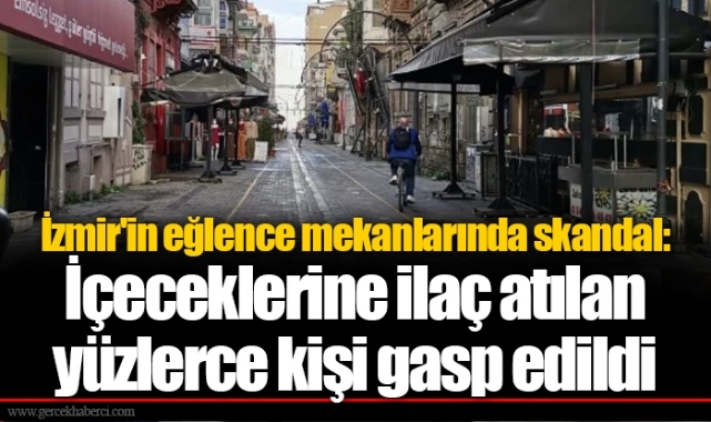 İzmir'in eğlence mekanlarında skandal: İçeceklerine ilaç atılan yüzlerce kişi gasp edildi