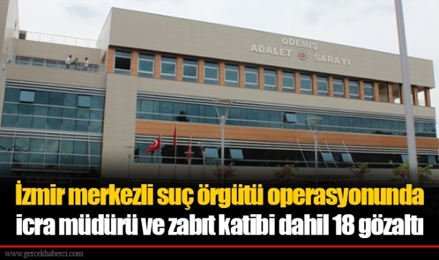 İzmir merkezli suç örgütü operasyonunda icra müdürü ve zabıt katibi dahil 18 gözaltı