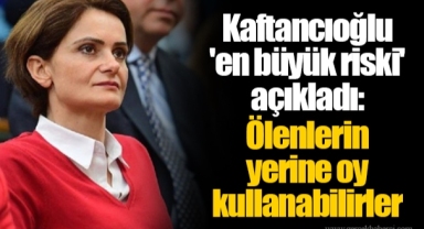 Kaftancıoğlu 'en büyük riski' açıkladı: Ölenlerin yerine oy kullanabilirler