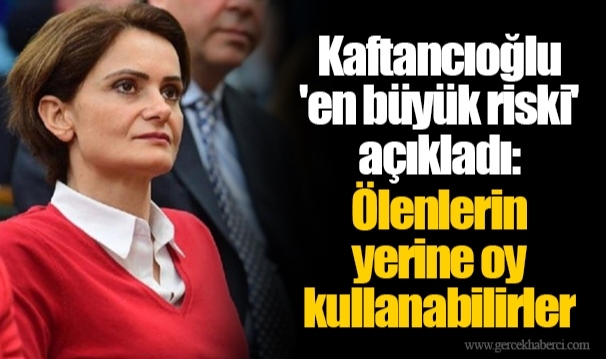 Kaftancıoğlu 'en büyük riski' açıkladı: Ölenlerin yerine oy kullanabilirler