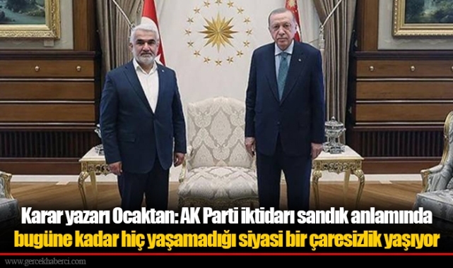 Karar yazarı Ocaktan: AK Parti iktidarı sandık anlamında bugüne kadar hiç yaşamadığı siyasi bir çaresizlik yaşıyor