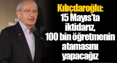 Kılıçdaroğlu: 15 Mayıs'ta iktidarız, 100 bin öğretmenin atamasını yapacağız