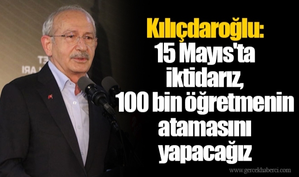 Kılıçdaroğlu: 15 Mayıs'ta iktidarız, 100 bin öğretmenin atamasını yapacağız