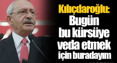 Kılıçdaroğlu: Bugün bu kürsüye veda etmek için buradayım
