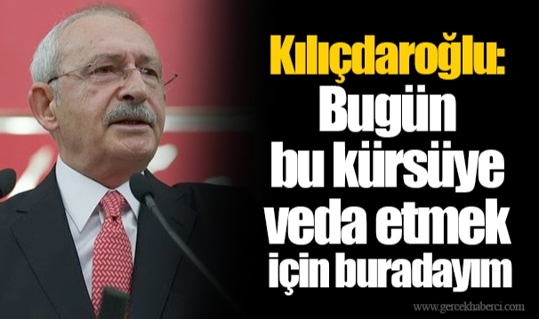 Kılıçdaroğlu: Bugün bu kürsüye veda etmek için buradayım
