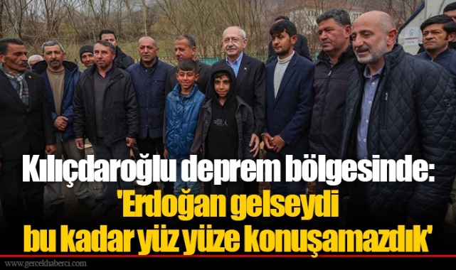 Kılıçdaroğlu deprem bölgesinde: 'Erdoğan gelseydi bu kadar yüz yüze konuşamazdık'