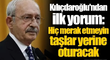Kılıçdaroğlu'ndan ilk yorum: Hiç merak etmeyin taşlar yerine oturacak