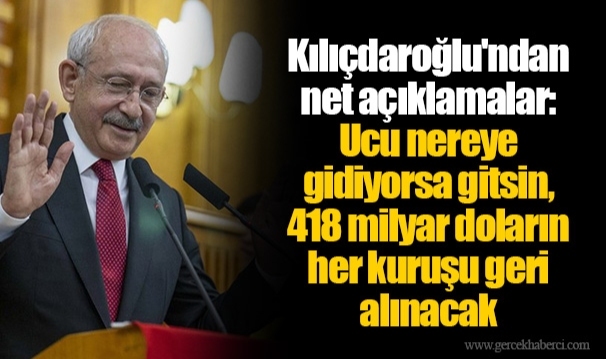 Kılıçdaroğlu'ndan net açıklamalar: Ucu nereye gidiyorsa gitsin, 418 milyar doların her kuruşu geri alınacak