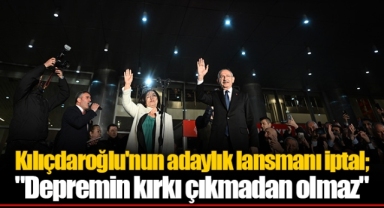 Kılıçdaroğlu'nun adaylık lansmanı iptal; "Depremin kırkı çıkmadan olmaz"