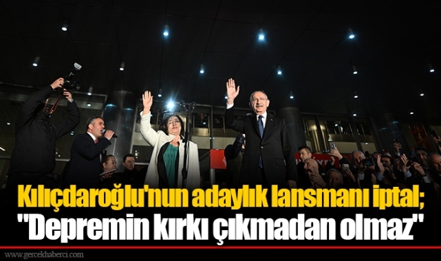 Kılıçdaroğlu'nun adaylık lansmanı iptal; "Depremin kırkı çıkmadan olmaz"