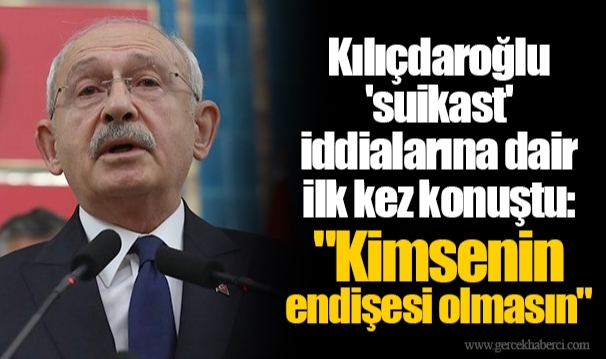 Kılıçdaroğlu 'suikast' iddialarına dair ilk kez konuştu: "Kimsenin endişesi olmasın"