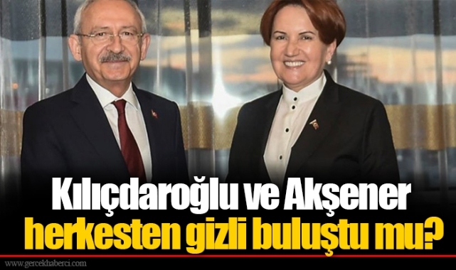 Kılıçdaroğlu ve Akşener herkesten gizli buluştu mu?