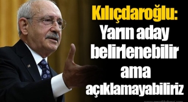 Kılıçdaroğlu: Yarın aday belirlenebilir ama açıklamayabiliriz