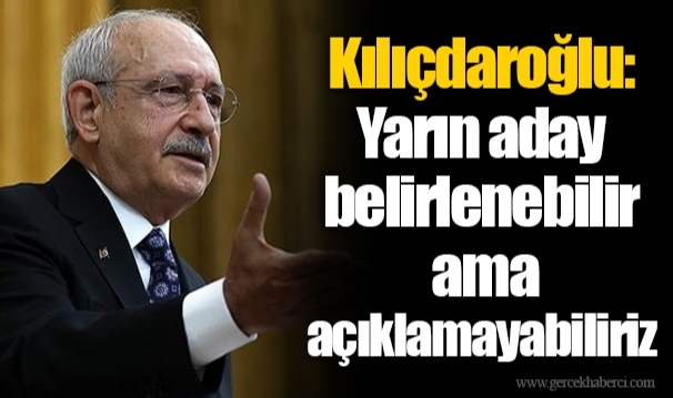 Kılıçdaroğlu: Yarın aday belirlenebilir ama açıklamayabiliriz
