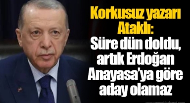 Korkusuz yazarı Ataklı: Süre dün doldu, artık Erdoğan Anayasa’ya göre aday olamaz