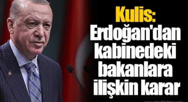 Kulis: Erdoğan'dan kabinedeki bakanlara ilişkin karar