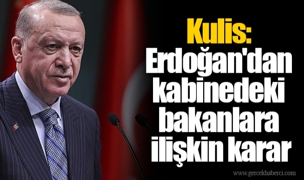 Kulis: Erdoğan'dan kabinedeki bakanlara ilişkin karar