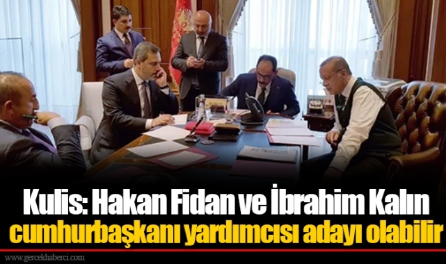 Kulis: Hakan Fidan ve İbrahim Kalın cumhurbaşkanı yardımcısı adayı olabilir