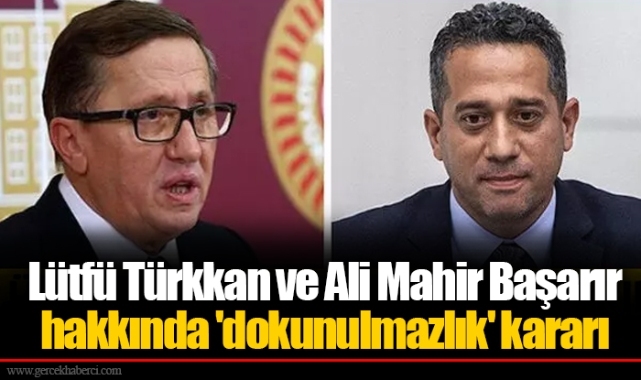 Lütfü Türkkan ve Ali Mahir Başarır hakkında 'dokunulmazlık' kararı