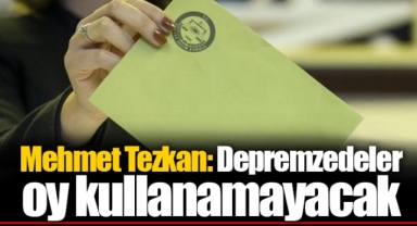Mehmet Tezkan: Depremzedeler oy kullanamayacak
