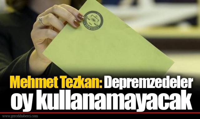 Mehmet Tezkan: Depremzedeler oy kullanamayacak