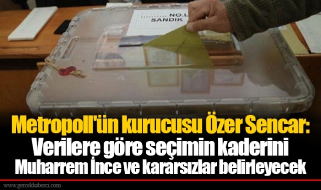 Metropoll'ün kurucusu Özer Sencar: Verilere göre seçimin kaderini Muharrem İnce ve kararsızlar belirleyecek