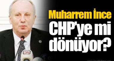 Muharrem İnce CHP’ye mi dönüyor