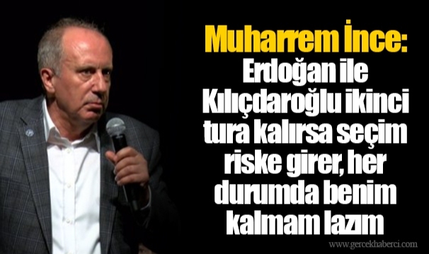 Muharrem İnce: Erdoğan ile Kılıçdaroğlu ikinci tura kalırsa seçim riske girer, her durumda benim kalmam lazım
