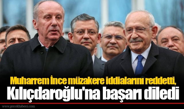 Muharrem İnce müzakere iddialarını reddetti, Kılıçdaroğlu'na başarı diledi