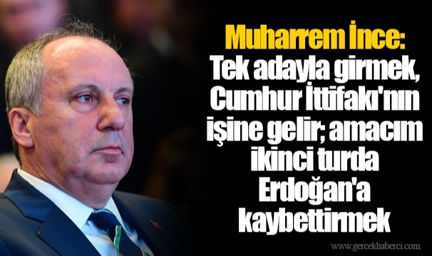 Muharrem İnce: Tek adayla girmek, Cumhur İttifakı'nın işine gelir; amacım ikinci turda Erdoğan'a kaybettirmek