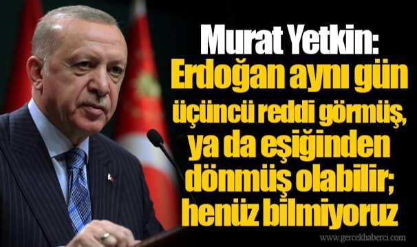 Murat Yetkin: Erdoğan aynı gün üçüncü reddi görmüş, ya da eşiğinden dönmüş olabilir; henüz bilmiyoruz