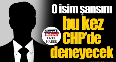 O isim şansını bu kez CHP’de deneyecek