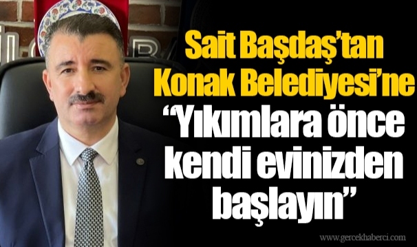 Sait Başdaş'tan Konak Belediyesi'ne "Yıkımlara önce kendi evinizden başlayın."