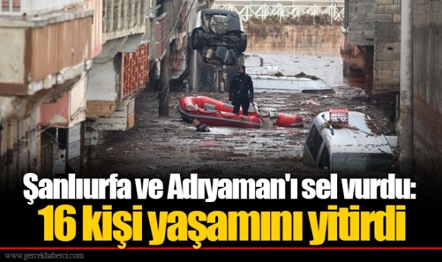 Şanlıurfa ve Adıyaman'ı sel vurdu: 16 kişi yaşamını yitirdi