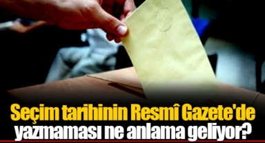 Seçim tarihinin Resmî Gazete'de yazmaması ne anlama geliyor?