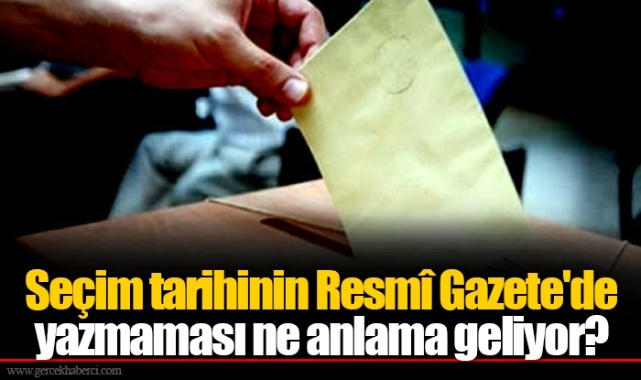 Seçim tarihinin Resmî Gazete'de yazmaması ne anlama geliyor?