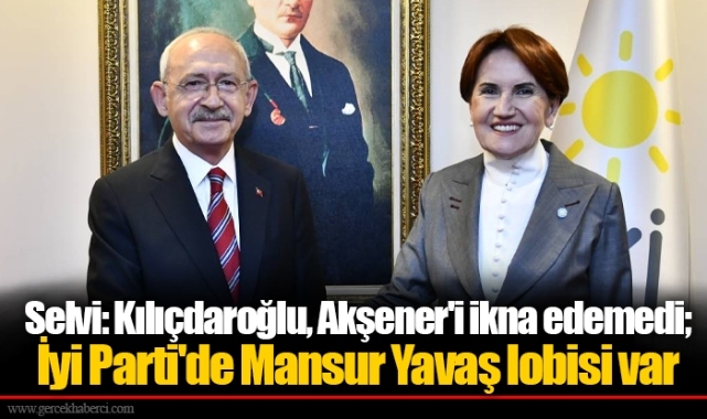 Selvi: Kılıçdaroğlu, Akşener'i ikna edemedi; İyi Parti'de Mansur Yavaş lobisi var
