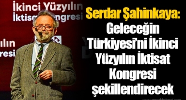 Serdar Şahinkaya: Geleceğin Türkiyesi’ni İkinci Yüzyılın İktisat Kongresi şekillendirecek