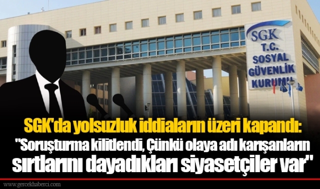 SGK'da yolsuzluk iddiaların üzeri kapandı: "Soruşturma kilitlendi. Çünkü olaya adı karışanların sırtlarını dayadıkları siyasetçiler var"